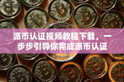 派币认证视频教程下载，一步步引导你完成派币认证