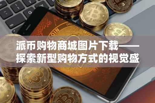 派币购物商城图片下载——探索新型购物方式的视觉盛宴