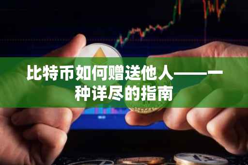 比特币如何赠送他人——一种详尽的指南