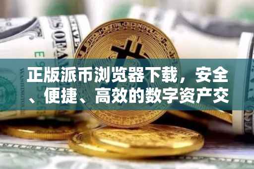 正版派币浏览器下载，安全、便捷、高效的数字资产交易体验