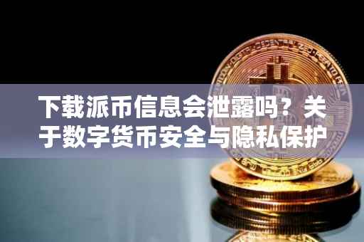 下载派币信息会泄露吗？关于数字货币安全与隐私保护的探讨