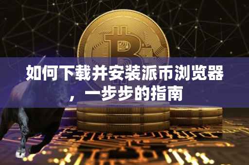 如何下载并安装派币浏览器，一步步的指南