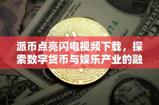 派币点亮闪电视频下载，探索数字货币与娱乐产业的融合之旅