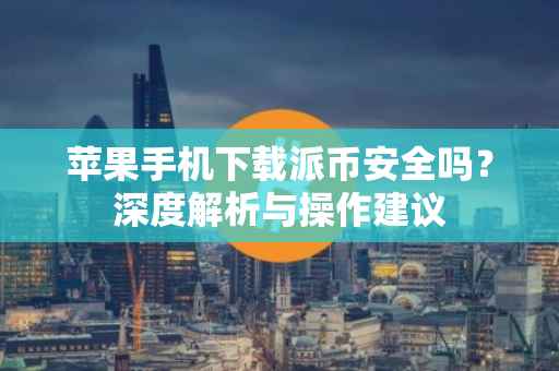 苹果手机下载派币安全吗？深度解析与操作建议