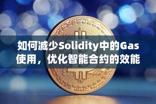 如何减少Solidity中的Gas使用，优化智能合约的效能与效率