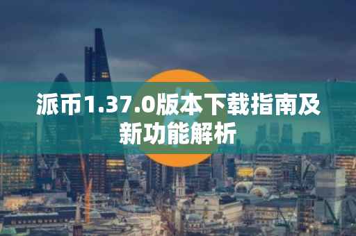 派币1.37.0版本下载指南及新功能解析