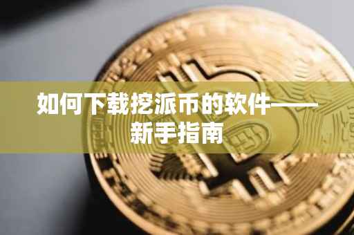 如何下载挖派币的软件——新手指南