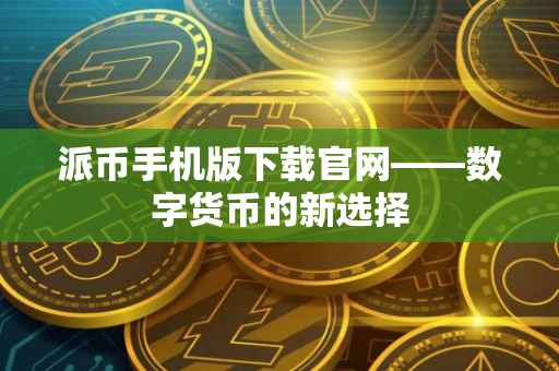 派币手机版下载官网——数字货币的新选择