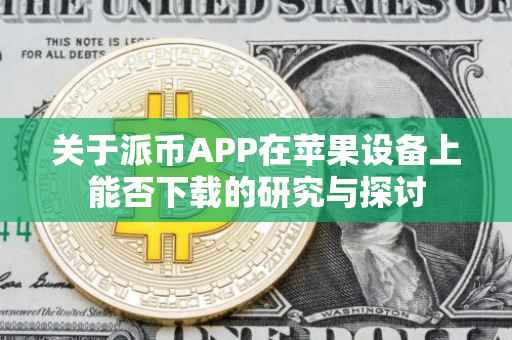 关于派币APP在苹果设备上能否下载的研究与探讨