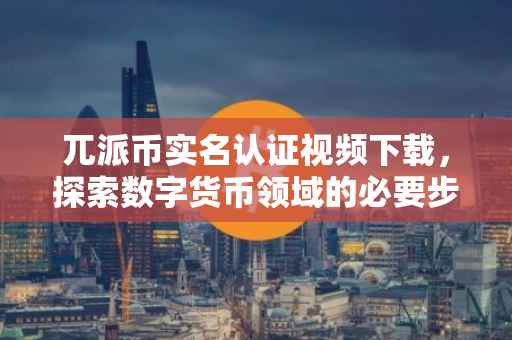 兀派币实名认证视频下载，探索数字货币领域的必要步骤