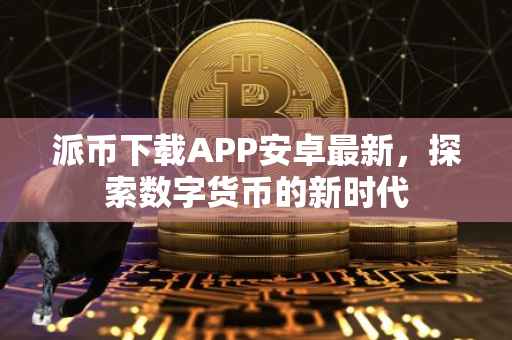 派币下载APP安卓最新，探索数字货币的新时代