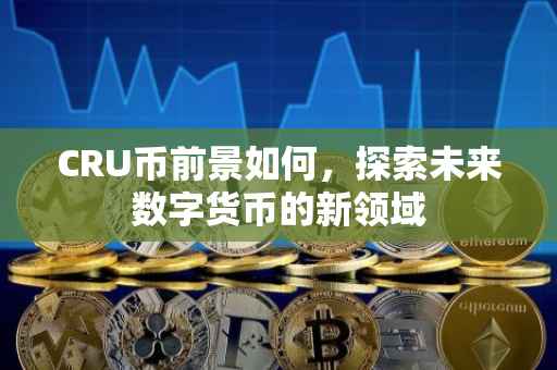 CRU币前景如何，探索未来数字货币的新领域