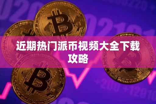 近期热门派币视频大全下载攻略