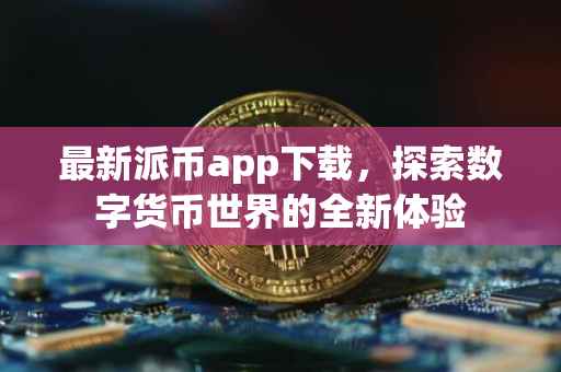最新派币app下载，探索数字货币世界的全新体验