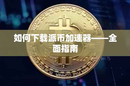 如何下载派币加速器——全面指南
