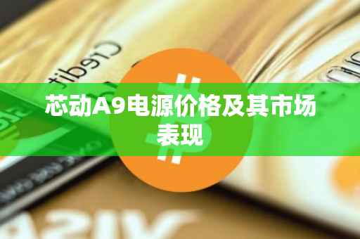 芯动A9电源价格及其市场表现