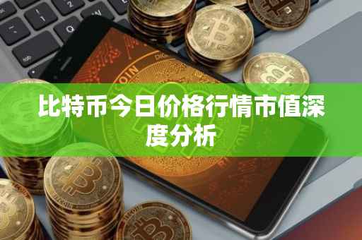 比特币今日价格行情市值深度分析