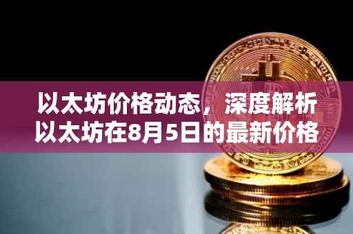 以太坊价格动态，深度解析以太坊在8月5日的最新价格趋势