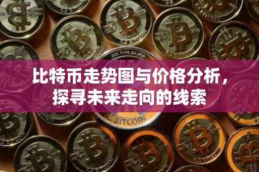 比特币走势图与价格分析，探寻未来走向的线索