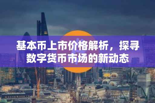 基本币上市价格解析，探寻数字货币市场的新动态