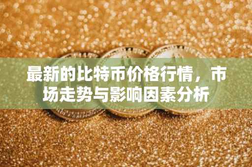 最新的比特币价格行情，市场走势与影响因素分析