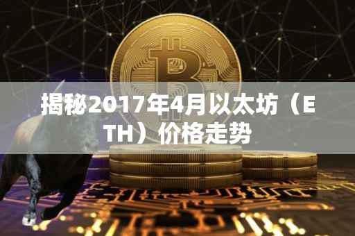 揭秘2017年4月以太坊（ETH）价格走势