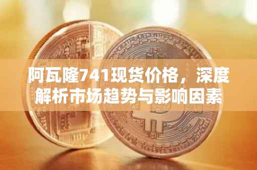 阿瓦隆741现货价格，深度解析市场趋势与影响因素