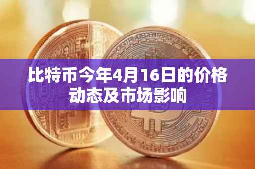 比特币今年4月16日的价格动态及市场影响