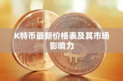K特币最新价格表及其市场影响力