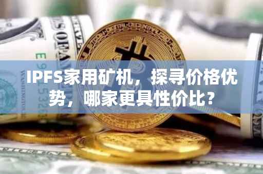 IPFS家用矿机，探寻价格优势，哪家更具性价比？