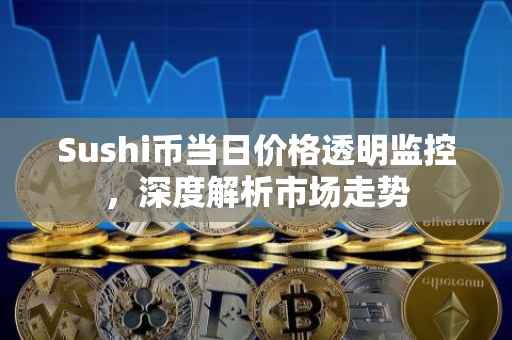 Sushi币当日价格透明监控，深度解析市场走势