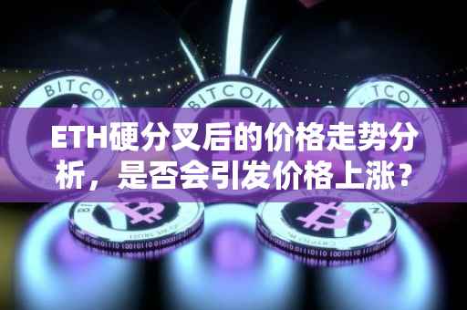 ETH硬分叉后的价格走势分析，是否会引发价格上涨？