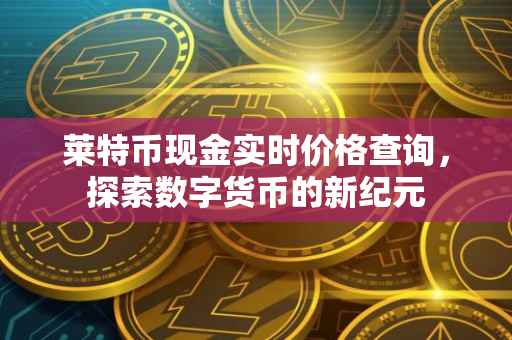 莱特币现金实时价格查询，探索数字货币的新纪元