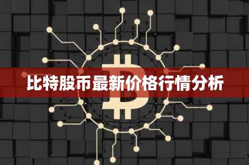 比特股币最新价格行情分析