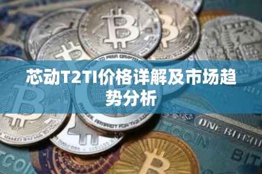 芯动T2TI价格详解及市场趋势分析