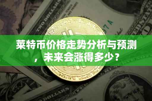 莱特币价格走势分析与预测，未来会涨得多少？