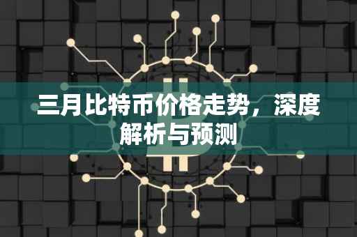 三月比特币价格走势，深度解析与预测