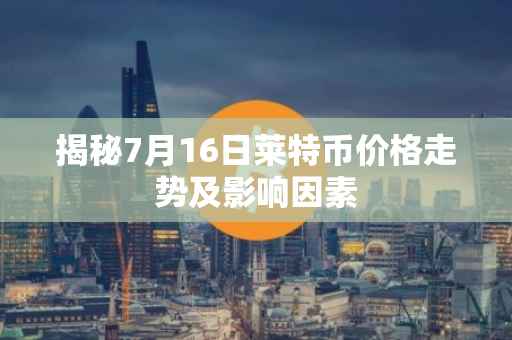 揭秘7月16日莱特币价格走势及影响因素