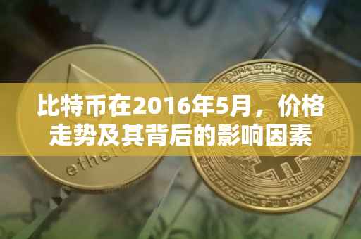 比特币在2016年5月，价格走势及其背后的影响因素