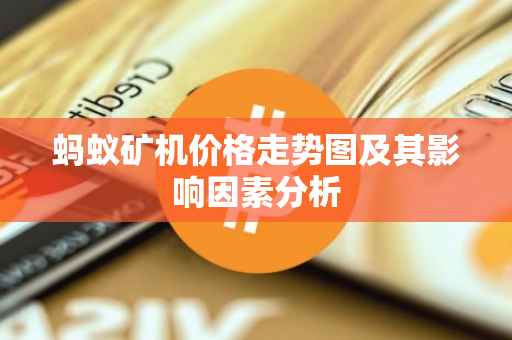 蚂蚁矿机价格走势图及其影响因素分析