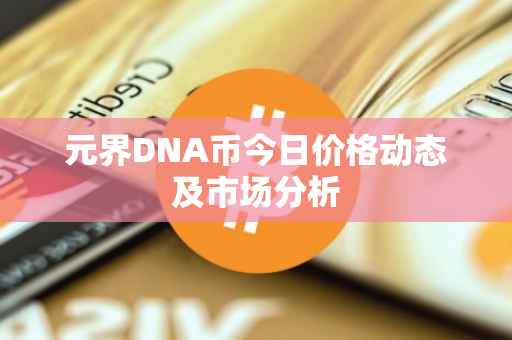 元界DNA币今日价格动态及市场分析