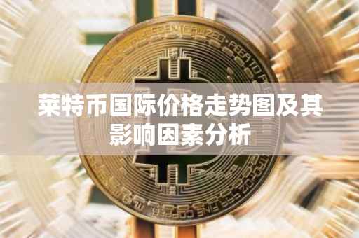 莱特币国际价格走势图及其影响因素分析