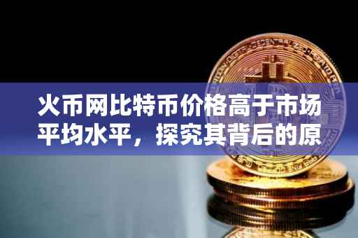 火币网比特币价格高于市场平均水平，探究其背后的原因