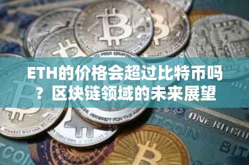 ETH的价格会超过比特币吗？区块链领域的未来展望