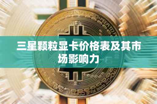 三星颗粒显卡价格表及其市场影响力