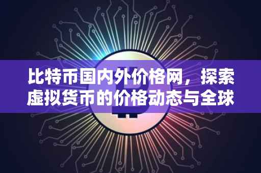 比特币国内外价格网，探索虚拟货币的价格动态与全球影响