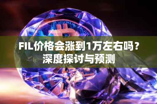 FIL价格会涨到1万左右吗？深度探讨与预测