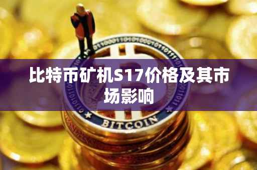 比特币矿机S17价格及其市场影响