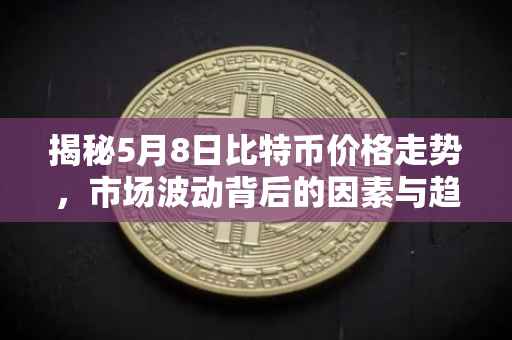 揭秘5月8日比特币价格走势，市场波动背后的因素与趋势分析