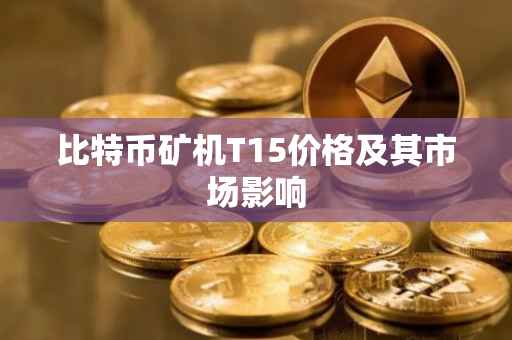 比特币矿机T15价格及其市场影响